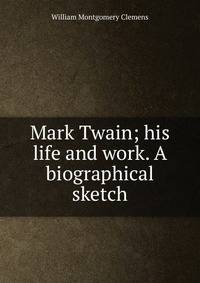 Mark Twain; his life and work. A biographical sketch