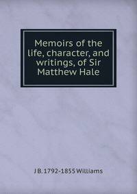 Memoirs of the life, character, and writings, of Sir Matthew Hale