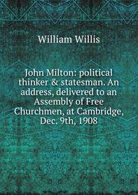 John Milton: political thinker &amp; statesman. An address, delivered to an Assembly of Free Churchmen, at Cambridge, Dec. 9th, 1908