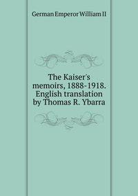 The Kaiser's memoirs, 1888-1918. English translation by Thomas R. Ybarra