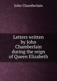 Letters written by John Chamberlain during the reign of Queen Elizabeth