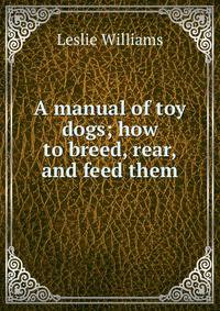 A manual of toy dogs; how to breed, rear, and feed them