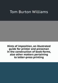 Hints of imposition, an illustrated guide for printer and pressman in the construction of book-forms, also other matters pertaining to letter-press printing