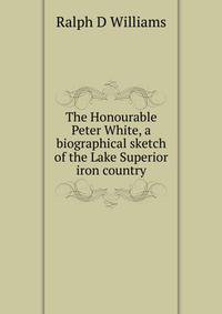 The Honourable Peter White, a biographical sketch of the Lake Superior iron country