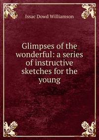 Glimpses of the wonderful: a series of instructive sketches for the young