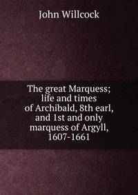 The great Marquess; life and times of Archibald, 8th earl, and 1st and only marquess of Argyll, 1607-1661