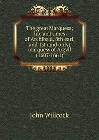 The great Marquess; life and times of Archibald, 8th earl, and 1st (and only) marquess of Argyll (1607-1661)