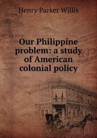Our Philippine problem: a study of American colonial policy