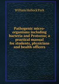 Pathogenic micro-organisms including bacteria and Protozoa; a practical manual for students, physicians and health officers