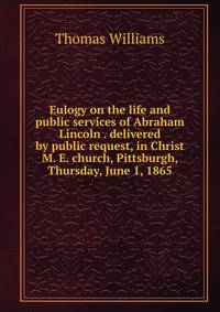 Eulogy on the life and public services of Abraham Lincoln . delivered by public request, in Christ M. E. church, Pittsburgh, Thursday, June 1, 1865