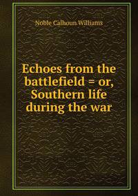 Echoes from the battlefield = or, Southern life during the war
