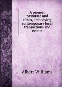 A pioneer pastorate and times, embodying contemporary local transactions and events