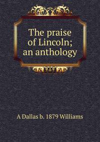 The praise of Lincoln; an anthology