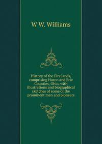 History of the Fire lands, comprising Huron and Erie Counties, Ohio, with illustrations and biographical sketches of some of the prominent men and pioneers