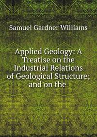 Applied Geology: A Treatise on the Industrial Relations of Geological Structure; and on the .