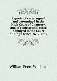 Reports of cases argued and determined in the High Court of Chancery, and of some special cases adjudged in the Court of King's bench 1695-1735