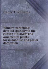 Window gardening: devoted specially to the culture of flowers and ornamental plants for in door use and parlor decoration