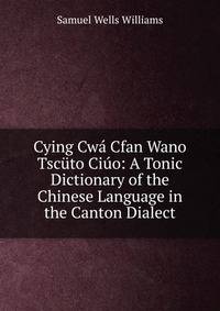 Cying Cwa Cfan Wano Tscuto Ciuo: A Tonic Dictionary of the Chinese Language in the Canton Dialect