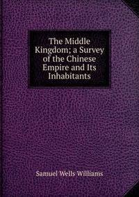 The Middle Kingdom; a Survey of the Chinese Empire and Its Inhabitants