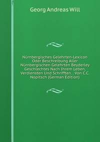 Nurnbergisches Gelehrten-Lexicon Oder Beschreibung Aller Nurnbergischen Gelehrten Beyderley Geschlechtes Nach Ihrem Leben, Verdiensten Und Schrifften. . Von C.C. Nopitsch (German Edition)