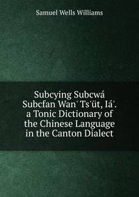Subcying Subcw? Subcfan Wan' Ts'?t, I?'. a Tonic Dictionary of the Chinese Language in the Canton Dialect