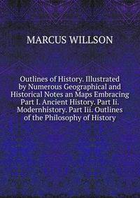 Outlines of History. Illustrated by Numerous Geographical and Historical Notes an Maps Embracing Part I. Ancient History. Part Ii. Modernhistory. Part Iii. Outlines of the Philosophy of History.
