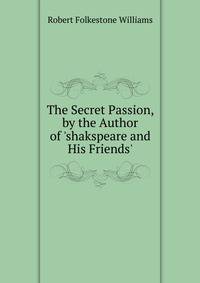 The Secret Passion, by the Author of 'shakspeare and His Friends'.