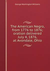 The American Negro, from 1776 to 1876; oration delivered July 4, 1876, at Avondale, Ohio