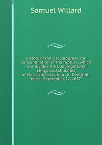 History of the rise, progress and consummation of the rupture, which now divides the Congregational clergy and churches of Massachusetts, in a . in Deerfield, Mass., September 22, 1857