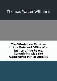 The Whole Law Relative to the Duty and Office of a Justice of the Peace, Comprising Also the Authority of Parish Officers