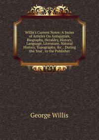 Willis's Current Notes: A Series of Articles On Antiquities, Biography, Heraldry, History, Language, Literature, Natural History, Topography, &amp;c. . During the Year . to the Publisher