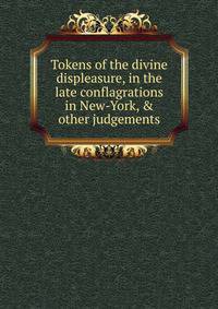 Tokens of the divine displeasure, in the late conflagrations in New-York, &amp; other judgements