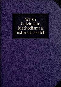 Welsh Calvinistic Methodism: a historical sketch