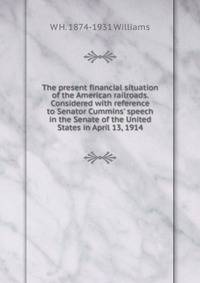 The present financial situation of the American railroads. Considered with reference to Senator Cummins' speech in the Senate of the United States in April 13, 1914
