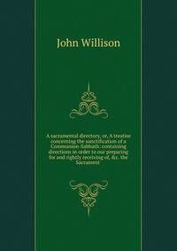 A sacramental directory, or, A treatise concerning the sanctification of a Communion-Sabbath: containing directions in order to our preparing for and rightly receiving of, &amp;c. the Sacrament .