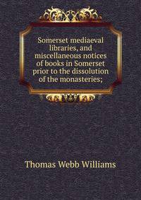 Somerset mediaeval libraries, and miscellaneous notices of books in Somerset prior to the dissolution of the monasteries;