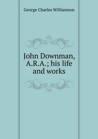 John Downman, A.R.A.; his life and works