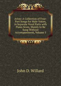 Arion: A Collection of Four-Part Songs for Male Voices, in Separate Vocal Parts with Piano Score, Mainly to Be Sung Without Accompaniment, Volume 5