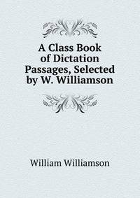 A Class Book of Dictation Passages, Selected by W. Williamson