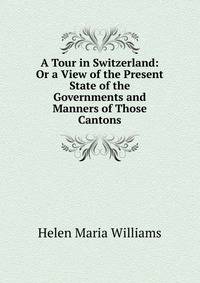 A Tour in Switzerland: Or a View of the Present State of the Governments and Manners of Those Cantons.