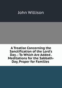 A Treatise Concerning the Sanctification of the Lord's Day .: To Which Are Added . Meditations for the Sabbath-Day, Proper for Families .