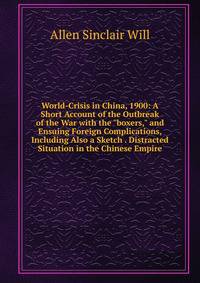 World-Crisis in China, 1900: A Short Account of the Outbreak of the War with the "boxers," and Ensuing Foreign Complications, Including Also a Sketch . Distracted Situation in the Chinese Empire