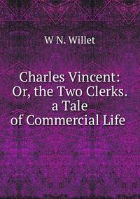 Charles Vincent: Or, the Two Clerks. a Tale of Commercial Life .