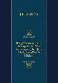 Berigten Wegens De Boekprinters Van Antwerpen, Ten Jare 1442, Enz (Dutch Edition)