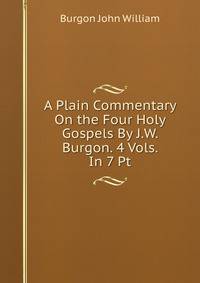 A Plain Commentary On the Four Holy Gospels By J.W. Burgon. 4 Vols. In 7 Pt