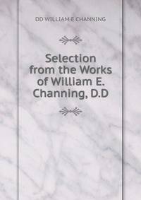 Selection from the Works of William E. Channing, D.D.