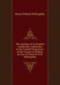 The Apology of an English Landowner, Addressed to the Landed Proprietors of the County of Oxford. by One of Them Sir H.P. Willoughby.
