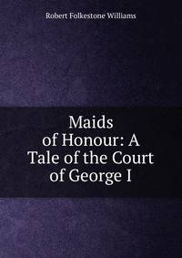 Maids of Honour: A Tale of the Court of George I.