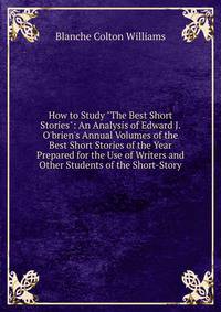How to Study "The Best Short Stories": An Analysis of Edward J. O'brien's Annual Volumes of the Best Short Stories of the Year Prepared for the Use of Writers and Other Students of the Short-Story