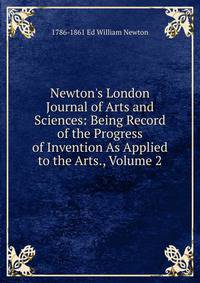 Newton's London Journal of Arts and Sciences: Being Record of the Progress of Invention As Applied to the Arts., Volume 2